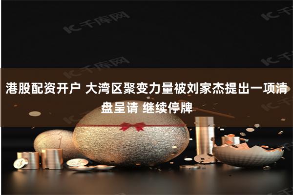 港股配资开户 大湾区聚变力量被刘家杰提出一项清盘呈请 继续停牌
