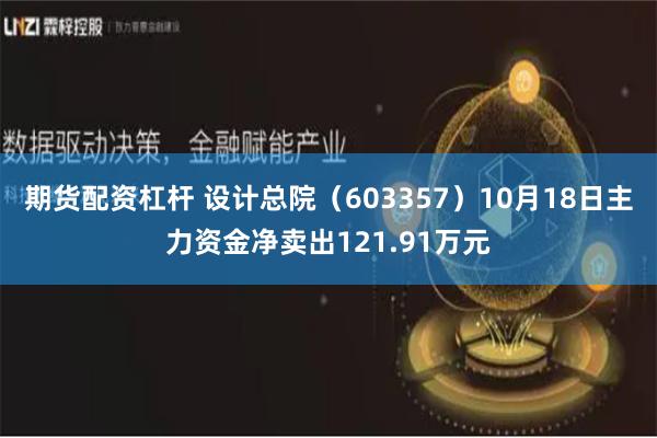 期货配资杠杆 设计总院(603357)10月18日主力资金净卖出121.91万元