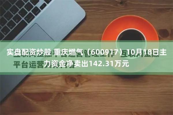 实盘配资炒股 重庆燃气(600917)10月18日主力资金净卖出142.31万元