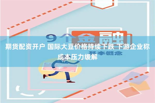 期货配资开户 国际大豆价格持续下跌 下游企业称成本压力缓解