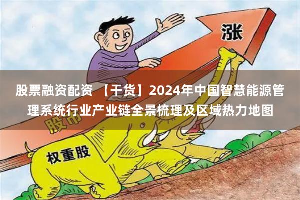 股票融资配资 【干货】2024年中国智慧能源管理系统行业产业链全景梳理及区域热力地图
