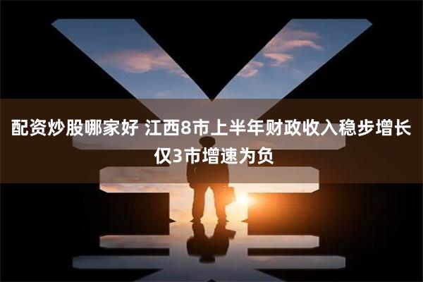 配资炒股哪家好 江西8市上半年财政收入稳步增长 仅3市增速为负