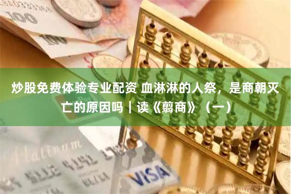 炒股免费体验专业配资 血淋淋的人祭，是商朝灭亡的原因吗｜读《翦商》（一）