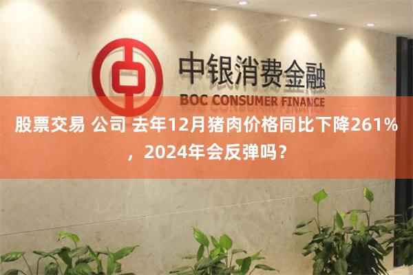 股票交易 公司 去年12月猪肉价格同比下降261%,2024年会反弹吗?