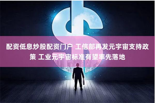 配资低息炒股配资门户 工信部再发元宇宙支持政策 工业元宇宙标准有望率先落地