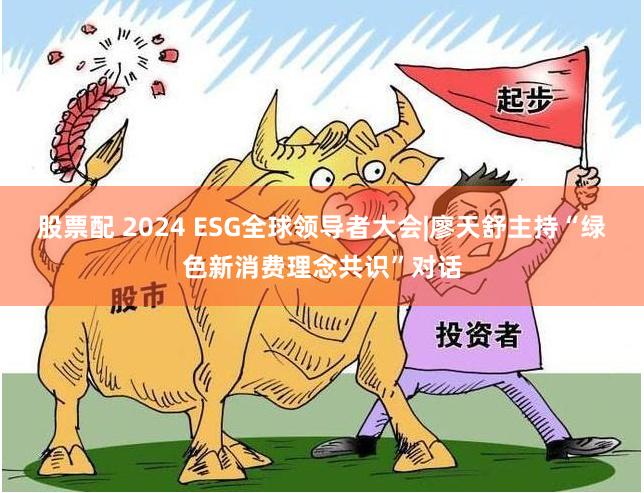 股票配 2024 ESG全球领导者大会|廖天舒主持“绿色新消费理念共识”对话