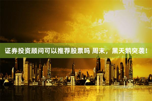 证券投资顾问可以推荐股票吗 周末，黑天鹅突袭！