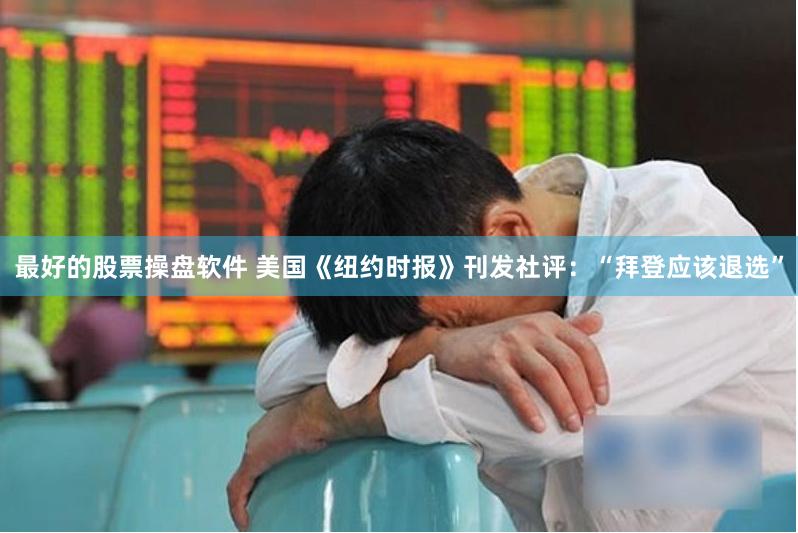 最好的股票操盘软件 美国《纽约时报》刊发社评:“拜登应该退选”