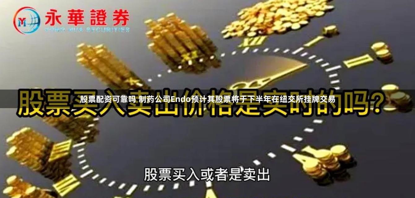 股票配资可靠吗 制药公司Endo预计其股票将于下半年在纽交所挂牌交易