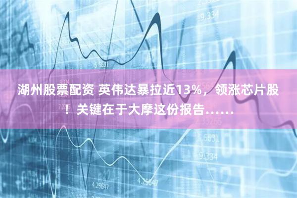 湖州股票配资 英伟达暴拉近13%,领涨芯片股!关键在于大摩这份报告……