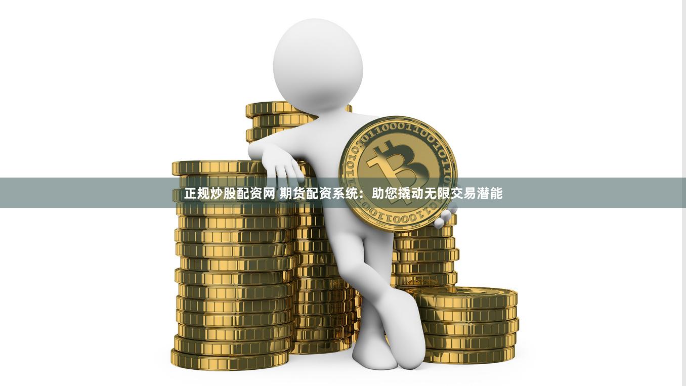 正规炒股配资网 期货配资系统:助您撬动无限交易潜能