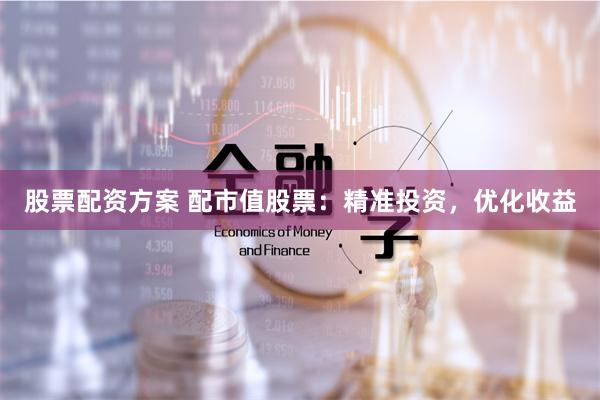 股票配资方案 配市值股票：精准投资，优化收益