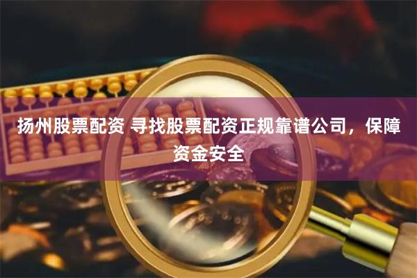 扬州股票配资 寻找股票配资正规靠谱公司,保障资金安全