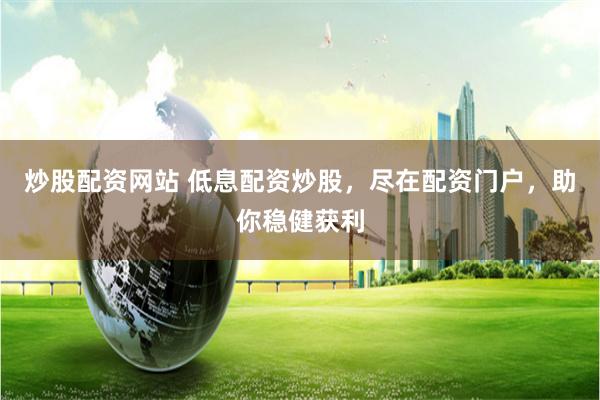 炒股配资网站 低息配资炒股，尽在配资门户，助你稳健获利