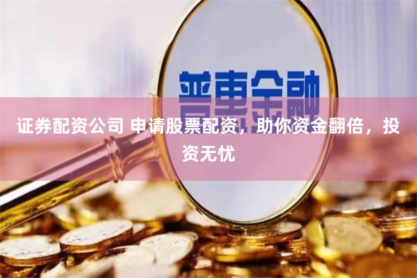 证券配资公司 申请股票配资，助你资金翻倍，投资无忧