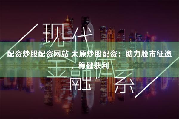 配资炒股配资网站 太原炒股配资：助力股市征途，稳健获利