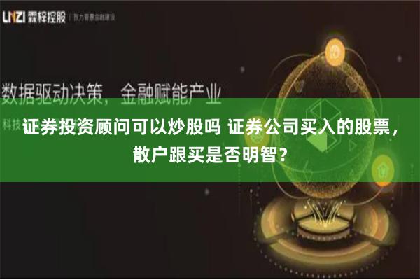 证券投资顾问可以炒股吗 证券公司买入的股票,散户跟买是否明智?
