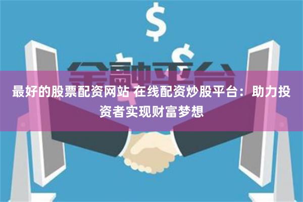 最好的股票配资网站 在线配资炒股平台：助力投资者实现财富梦想