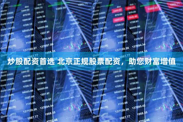 炒股配资首选 北京正规股票配资，助您财富增值