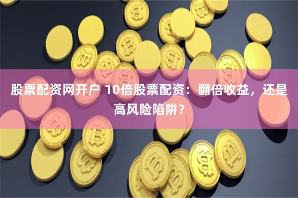 股票配资网开户 10倍股票配资:翻倍收益,还是高风险陷阱?