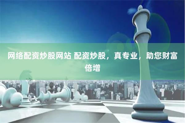 网络配资炒股网站 配资炒股，真专业，助您财富倍增