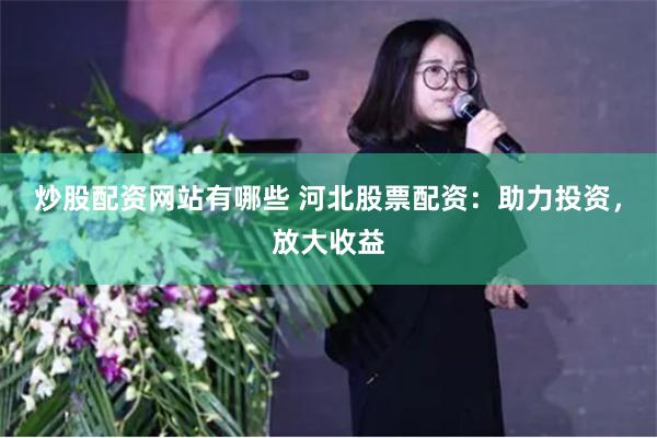 炒股配资网站有哪些 河北股票配资:助力投资,放大收益