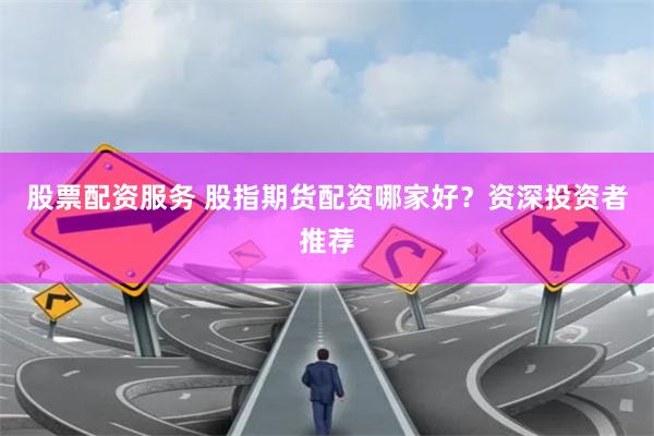 股票配资服务 股指期货配资哪家好?资深投资者推荐