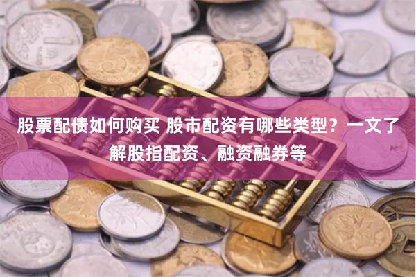 股票配债如何购买 股市配资有哪些类型?一文了解股指配资、融资融券等