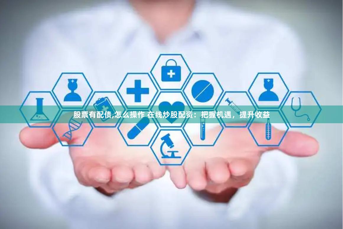 股票有配债,怎么操作 在线炒股配资:把握机遇,提升收益
