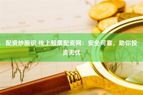 配资炒股识 线上股票配资网:安全可靠,助你投资无忧
