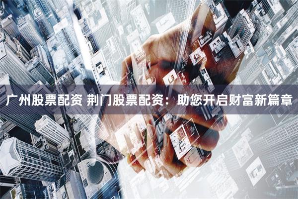广州股票配资 荆门股票配资：助您开启财富新篇章