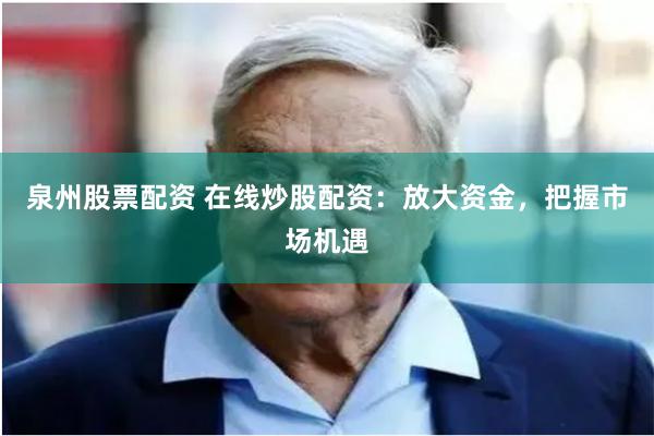 泉州股票配资 在线炒股配资:放大资金,把握市场机遇