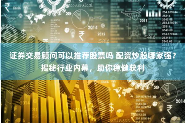 证券交易顾问可以推荐股票吗 配资炒股哪家强?揭秘行业内幕,助你稳健获利