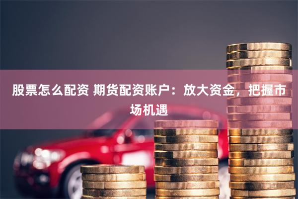 股票怎么配资 期货配资账户：放大资金，把握市场机遇