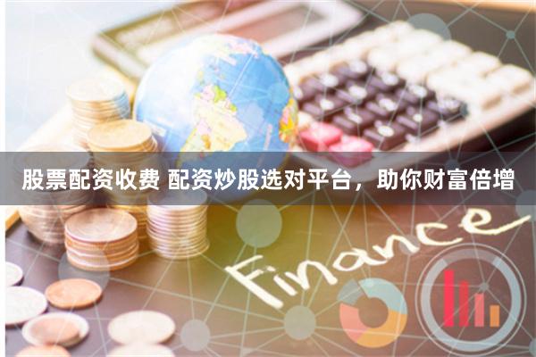 股票配资收费 配资炒股选对平台,助你财富倍增