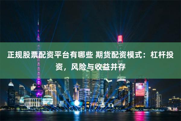 正规股票配资平台有哪些 期货配资模式：杠杆投资，风险与收益并存