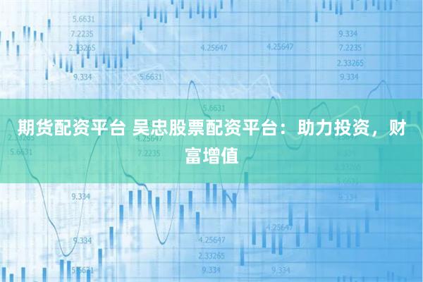 期货配资平台 吴忠股票配资平台:助力投资,财富增值