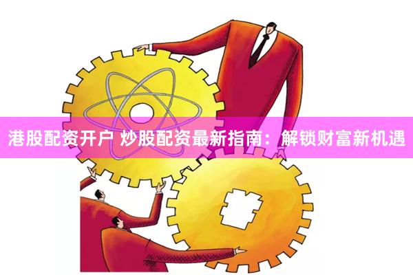 港股配资开户 炒股配资最新指南:解锁财富新机遇