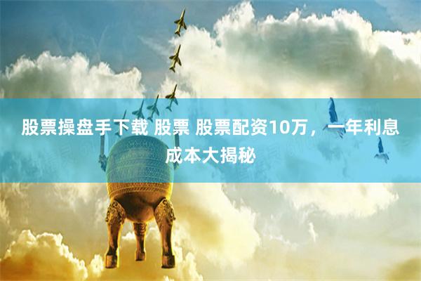 股票操盘手下载 股票 股票配资10万,一年利息成本大揭秘