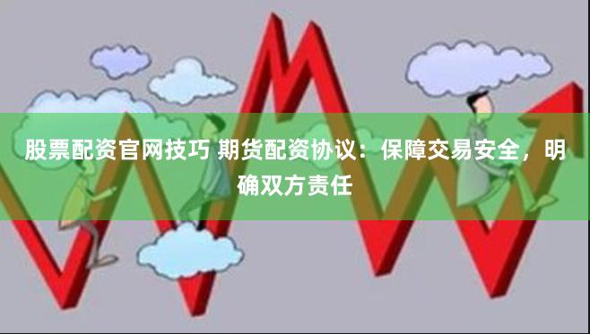 股票配资官网技巧 期货配资协议:保障交易安全,明确双方责任