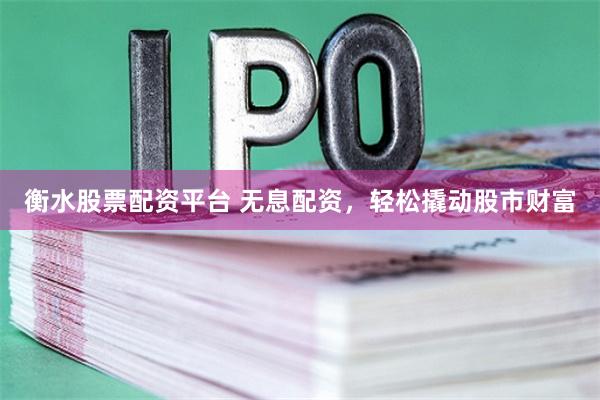 衡水股票配资平台 无息配资,轻松撬动股市财富