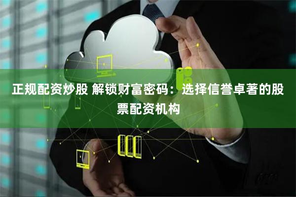 正规配资炒股 解锁财富密码：选择信誉卓著的股票配资机构