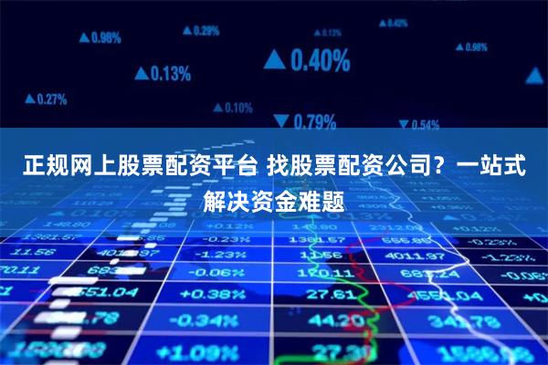 正规网上股票配资平台 找股票配资公司?一站式解决资金难题