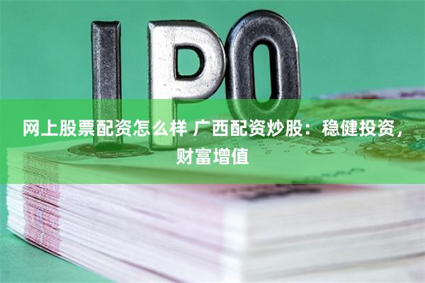 网上股票配资怎么样 广西配资炒股:稳健投资,财富增值