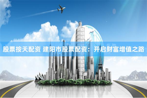 股票按天配资 建阳市股票配资：开启财富增值之路