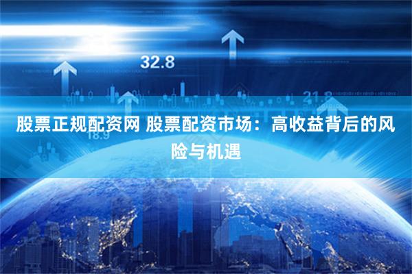 股票正规配资网 股票配资市场:高收益背后的风险与机遇