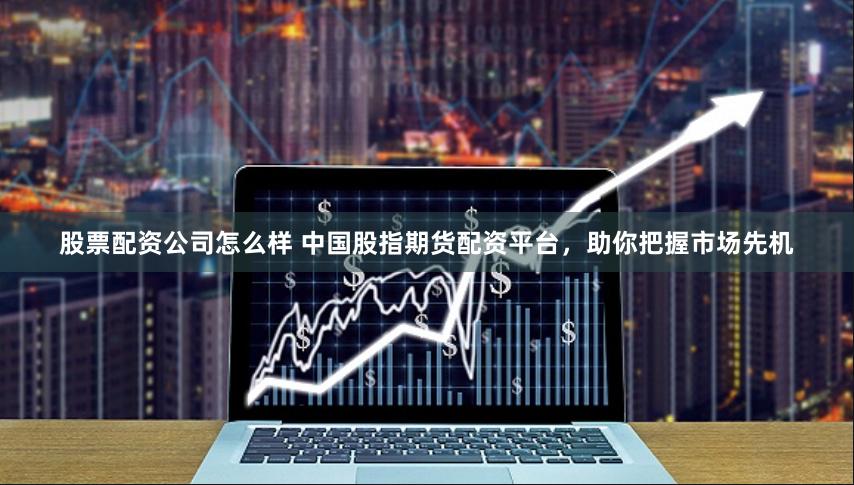 股票配资公司怎么样 中国股指期货配资平台，助你把握市场先机