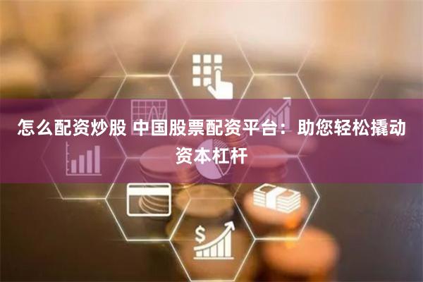 怎么配资炒股 中国股票配资平台:助您轻松撬动资本杠杆