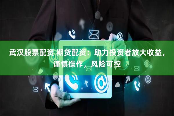 武汉股票配资 期货配资:助力投资者放大收益,谨慎操作,风险可控