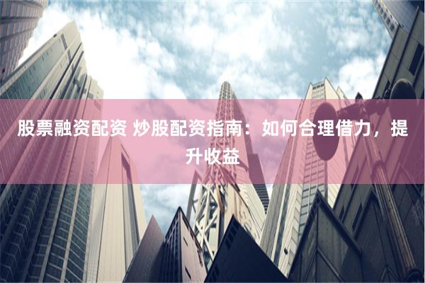 股票融资配资 炒股配资指南：如何合理借力，提升收益
